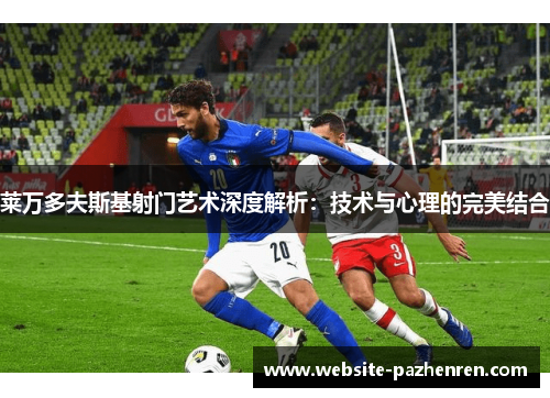 莱万多夫斯基射门艺术深度解析：技术与心理的完美结合