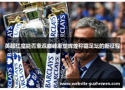 英超红魔能否重返巅峰重塑辉煌称霸足坛的新征程