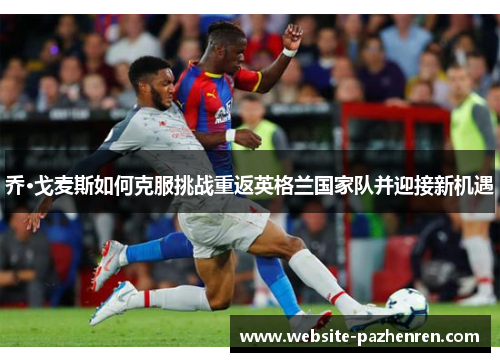 乔·戈麦斯如何克服挑战重返英格兰国家队并迎接新机遇