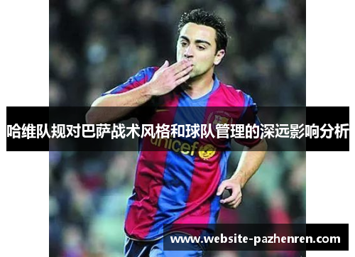 哈维队规对巴萨战术风格和球队管理的深远影响分析