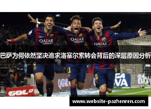 巴萨为何依然坚决追求洛塞尔索转会背后的深层原因分析