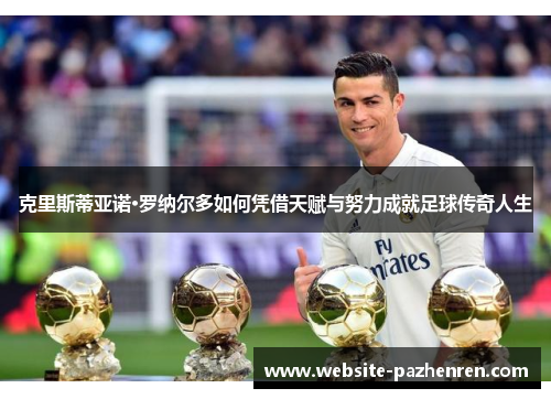 克里斯蒂亚诺·罗纳尔多如何凭借天赋与努力成就足球传奇人生