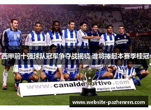 西甲前十强球队冠军争夺战揭晓 谁将捧起本赛季桂冠