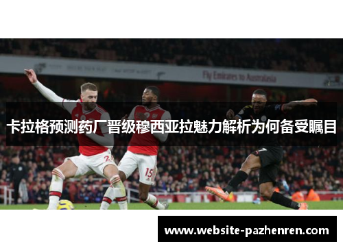 卡拉格预测药厂晋级穆西亚拉魅力解析为何备受瞩目