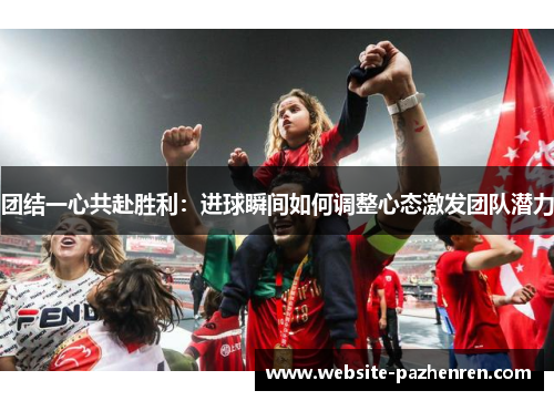 团结一心共赴胜利：进球瞬间如何调整心态激发团队潜力