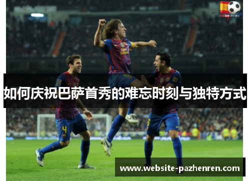 如何庆祝巴萨首秀的难忘时刻与独特方式