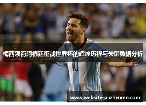 梅西领衔阿根廷征战世界杯的辉煌历程与关键数据分析
