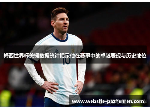 梅西世界杯关键数据统计揭示他在赛事中的卓越表现与历史地位