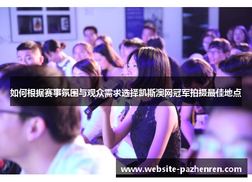 如何根据赛事氛围与观众需求选择凯斯澳网冠军拍摄最佳地点