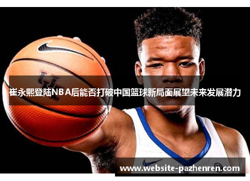 崔永熙登陆NBA后能否打破中国篮球新局面展望未来发展潜力