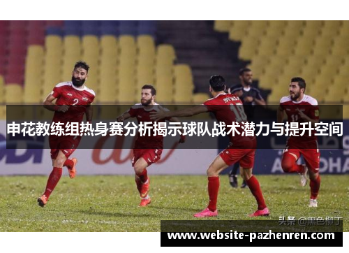 申花教练组热身赛分析揭示球队战术潜力与提升空间