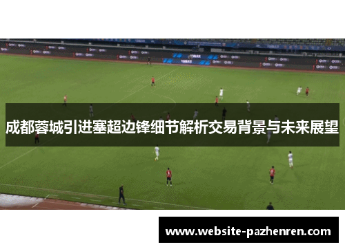 成都蓉城引进塞超边锋细节解析交易背景与未来展望 成都蓉城引进塞超边锋细节解析交易背景与未来展望