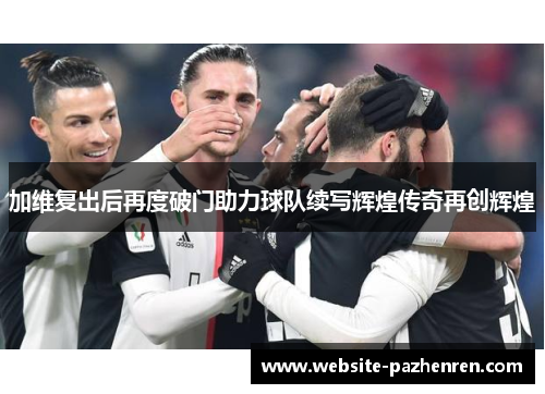 加维复出后再度破门助力球队续写辉煌传奇再创辉煌