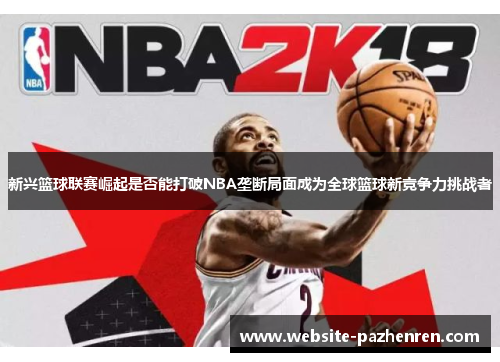 新兴篮球联赛崛起是否能打破NBA垄断局面成为全球篮球新竞争力挑战者