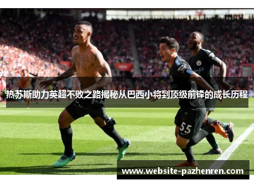 热苏斯助力英超不败之路揭秘从巴西小将到顶级前锋的成长历程