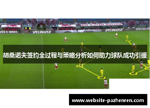 胡桑诺夫签约全过程与策略分析如何助力球队成功引援