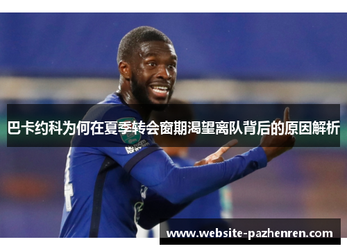 巴卡约科为何在夏季转会窗期渴望离队背后的原因解析