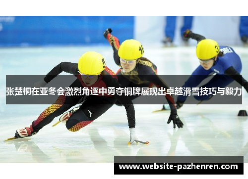 张楚桐在亚冬会激烈角逐中勇夺铜牌展现出卓越滑雪技巧与毅力