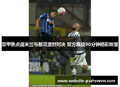 意甲焦点战米兰与都灵激烈对决 双方鏖战90分钟精彩纷呈