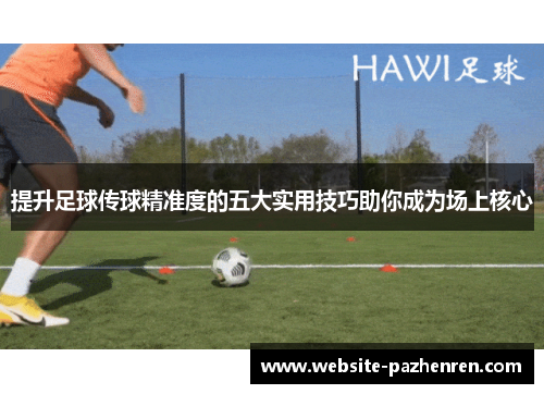 提升足球传球精准度的五大实用技巧助你成为场上核心