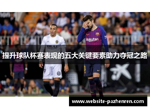 提升球队杯赛表现的五大关键要素助力夺冠之路
