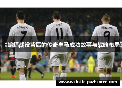 《蝙蝠战役背后的传奇皇马成功故事与战略布局》