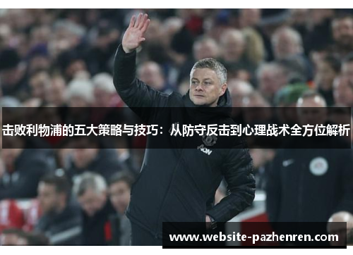 击败利物浦的五大策略与技巧：从防守反击到心理战术全方位解析