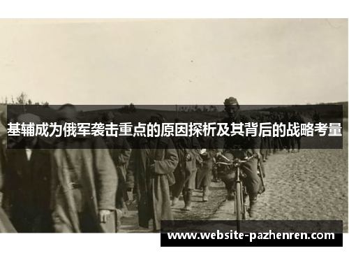 基辅成为俄军袭击重点的原因探析及其背后的战略考量