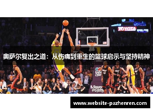 奥萨尔复出之道：从伤痛到重生的篮球启示与坚持精神