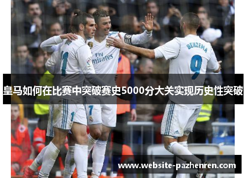 皇马如何在比赛中突破赛史5000分大关实现历史性突破 皇马如何在比赛中突破赛史5000分大关实现历史性突破