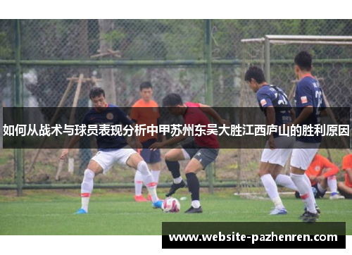 如何从战术与球员表现分析中甲苏州东吴大胜江西庐山的胜利原因