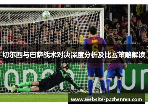 切尔西与巴萨战术对决深度分析及比赛策略解读