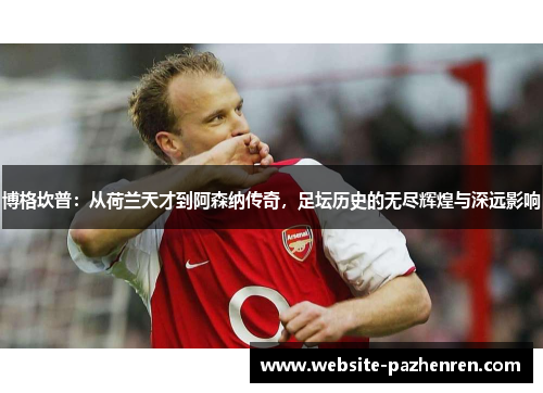 博格坎普：从荷兰天才到阿森纳传奇，足坛历史的无尽辉煌与深远影响