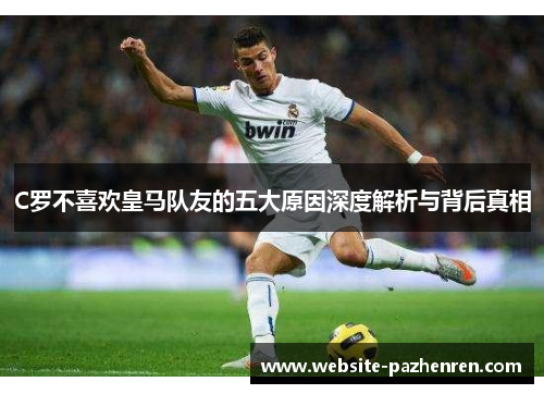 C罗不喜欢皇马队友的五大原因深度解析与背后真相