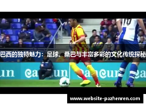 巴西的独特魅力：足球、桑巴与丰富多彩的文化传统探秘