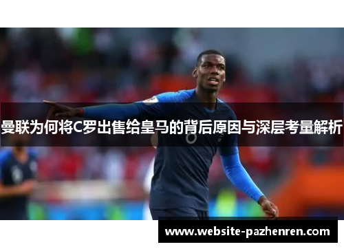 曼联为何将C罗出售给皇马的背后原因与深层考量解析 曼联为何将C罗出售给皇马的背后原因与深层考量解析