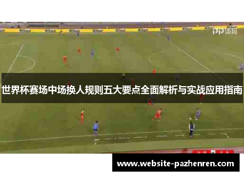 世界杯赛场中场换人规则五大要点全面解析与实战应用指南