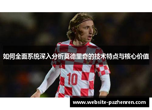 如何全面系统深入分析莫德里奇的技术特点与核心价值