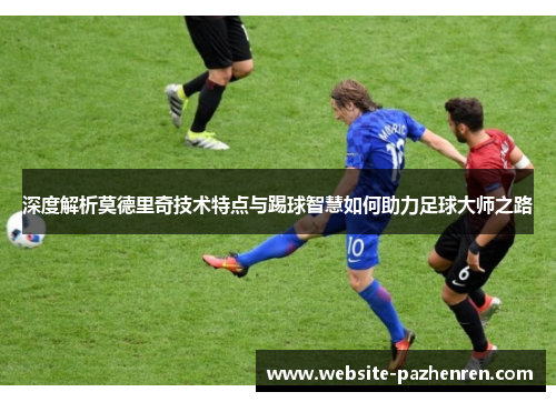深度解析莫德里奇技术特点与踢球智慧如何助力足球大师之路
