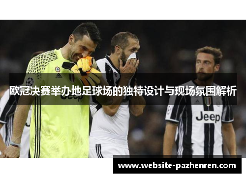 欧冠决赛举办地足球场的独特设计与现场氛围解析