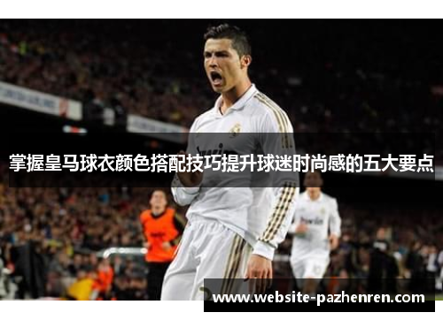 掌握皇马球衣颜色搭配技巧提升球迷时尚感的五大要点