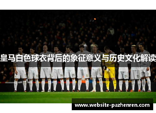 皇马白色球衣背后的象征意义与历史文化解读