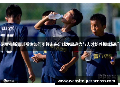 阿贾克斯青训系统如何引领未来足球发展趋势与人才培养模式探析