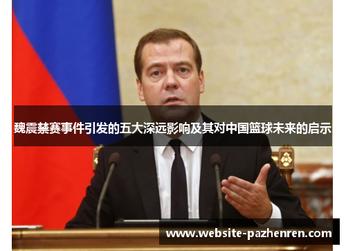 魏震禁赛事件引发的五大深远影响及其对中国篮球未来的启示