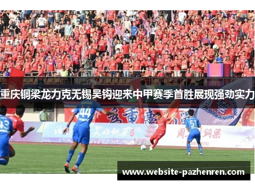 重庆铜梁龙力克无锡吴钩迎来中甲赛季首胜展现强劲实力