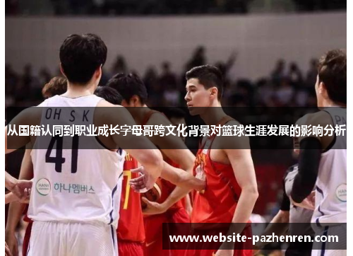 从国籍认同到职业成长字母哥跨文化背景对篮球生涯发展的影响分析
