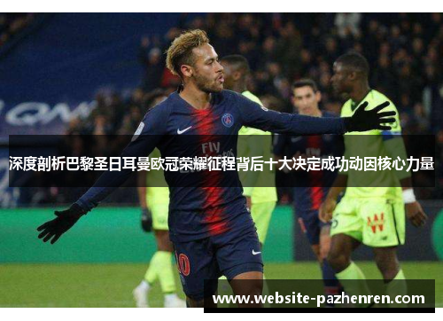 深度剖析巴黎圣日耳曼欧冠荣耀征程背后十大决定成功动因核心力量