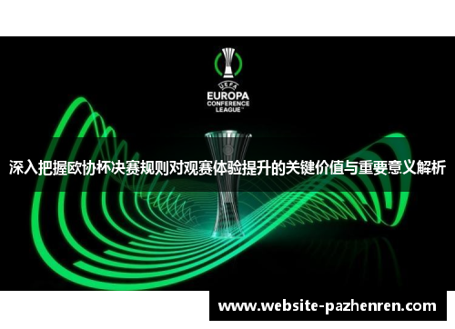 深入把握欧协杯决赛规则对观赛体验提升的关键价值与重要意义解析