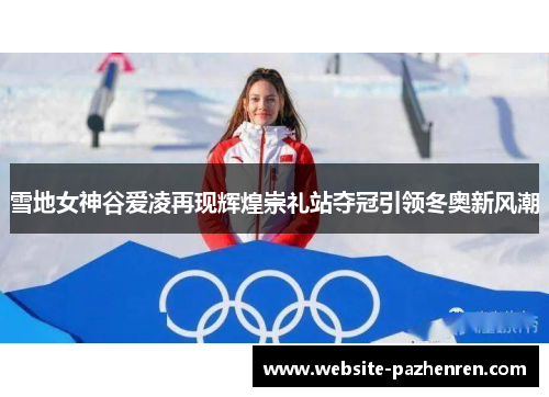 雪地女神谷爱凌再现辉煌崇礼站夺冠引领冬奥新风潮