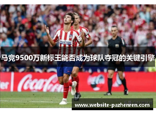 马竞9500万新标王能否成为球队夺冠的关键引擎